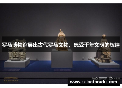 罗马博物馆展出古代罗马文物，感受千年文明的辉煌